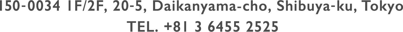 150-0034 1F/2F, 20-5, Daikanyama-cho, Shibuya-ku, Tokyo TEL. +81 3 6455 2525